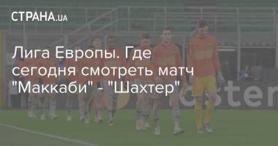 Лига Европы. Где сегодня смотреть матч "Маккаби" - "Шахтер" - strana.ua - Киев - Тель-Авив