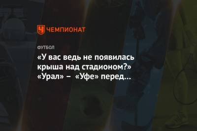 «У вас ведь не появилась крыша над стадионом?» «Урал» – «Уфе» перед матчем Кубка России - championat.com - Москва - Санкт-Петербург - Уфа
