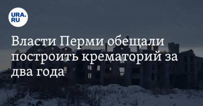 Власти Перми обещали построить крематорий за два года. Его ждут больше 10 лет - ura.news - Пермь
