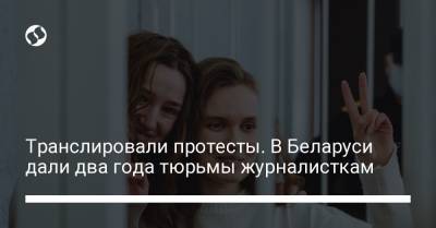 Транслировали протесты. В Беларуси дали два года тюрьмы журналисткам - liga.net - Белоруссия - Минск