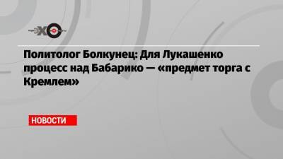 Политолог Болкунец: Для Лукашенко процесс над Бабарико — «предмет торга с Кремлем» - echo.msk.ru - Москва - Сочи - Белоруссия