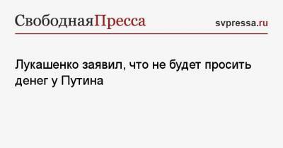 Владимир Путин - Дмитрий Медведев - Александр Лукашенко - Лукашенко заявил, что не будет просить денег у Путина - svpressa.ru - Москва - Белоруссия