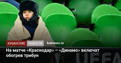 Во время матча «Краснодар» – «Динамо» включат обогрев трибун - kubnews.ru - Краснодар - Хорватия