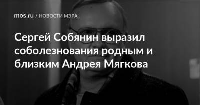 Сергей Собянин - Андрей Мягков - Сергей Собянин выразил соболезнования родным и близким Андрея Мягкова - mos.ru - Санкт-Петербург