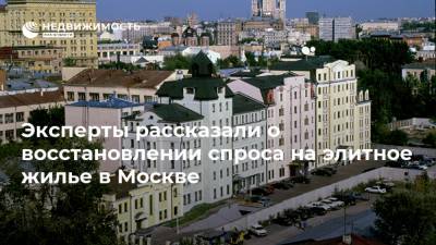 Эксперты рассказали о восстановлении спроса на элитное жилье в Москве - realty.ria.ru - Москва
