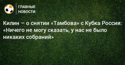 Килин – о снятии «Тамбова» с Кубка России: «Ничего не могу сказать, у нас не было никаких собраний» - bombardir.ru - Тамбов