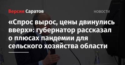 Валерий Радаев - «Спрос вырос, цены двинулись вверх»: губернатор рассказал о плюсах пандемии для сельского хозяйства области - nversia.ru - Саратовская обл.