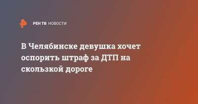 В Челябинске девушка хочет оспорить штраф за ДТП на скользкой дороге - ren.tv - Челябинск