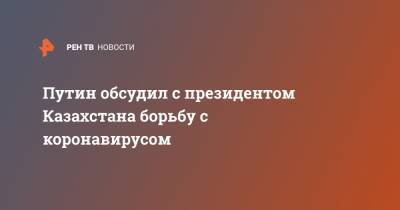 Владимир Путин - Касым-Жомарт Токаев - Касым Токаев - Путин обсудил с президентом Казахстана борьбу с коронавирусом - ren.tv - Казахстан