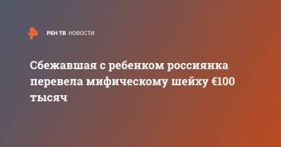 Сбежавшая с ребенком россиянка перевела мифическому шейху €100 тысяч - ren.tv - Москва - Эмираты