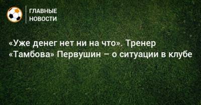 Сергей Первушин - «Уже денег нет ни на что». Тренер «Тамбова» Первушин – о ситуации в клубе - bombardir.ru - Москва - Крымск