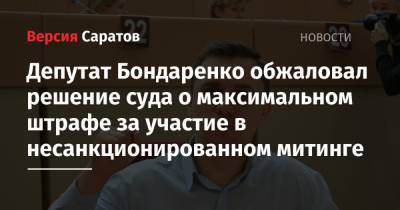 Николай Бондаренко - Депутат Бондаренко обжаловал решение суда о максимальном штрафе за участие в несанкционированном митинге - nversia.ru - Саратов