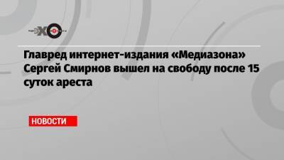 Сергей Смирнов - Главред интернет-издания «Медиазона» Сергей Смирнов вышел на свободу после 15 суток ареста - echo.msk.ru - Москва