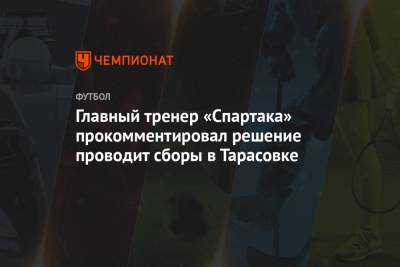 Доменико Тедеско - Главный тренер «Спартака» прокомментировал решение проводит сборы в Тарасовке - championat.com - Москва - Сочи - Краснодар
