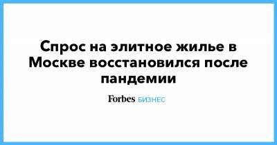 Спрос на элитное жилье в Москве восстановился после пандемии - forbes.ru - Москва - Московская обл.
