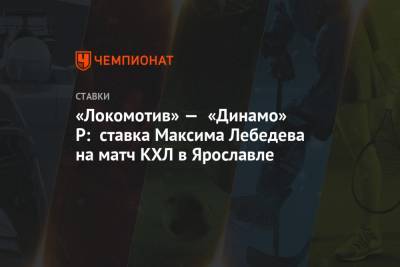 Максим Лебедев - «Локомотив» — «Динамо» Р: ставка Максима Лебедева на матч КХЛ в Ярославле - championat.com - Рига - Ярославль