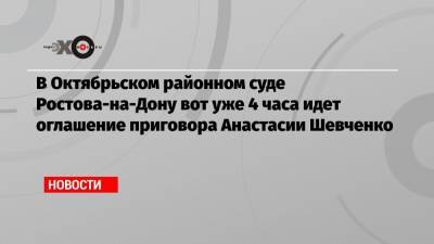 Анастасий Шевченко - В Октябрьском районном суде Ростова-на-Дону вот уже 4 часа идет оглашение приговора Анастасии Шевченко - echo.msk.ru - Ростов-На-Дону
