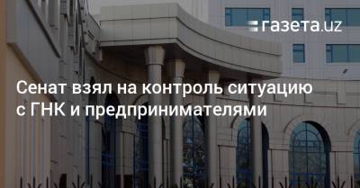 Сенат взял на контроль ситуацию с ГНК и предпринимателями - gazeta.uz