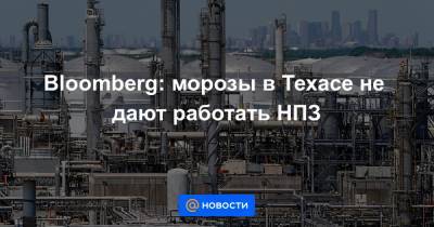Bloomberg: морозы в Техасе не дают работать НПЗ - news.mail.ru - Техас - Саудовская Аравия