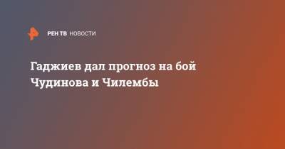 Камил Гаджиев - Федор Чудинов - Гаджиев дал прогноз на бой Чудинова и Чилембы - ren.tv