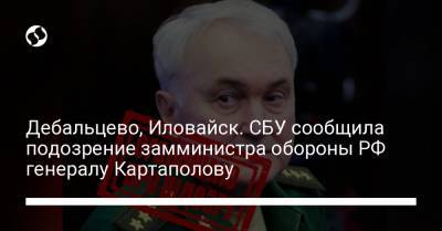Дебальцево, Иловайск. СБУ сообщила подозрение замминистра обороны РФ генералу Картаполову - liga.net - Иловайск