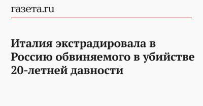 Италия экстрадировала в Россию обвиняемого в убийстве 20-летней давности - gazeta.ru - Москва - Ставрополье - Новопавловск