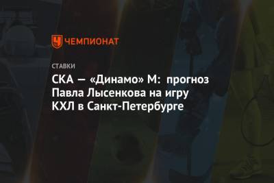 Владимир Крикунов - Павел Лысенков - СКА — «Динамо» М: прогноз Павла Лысенкова на игру КХЛ в Санкт-Петербурге - championat.com - Москва - Санкт-Петербург