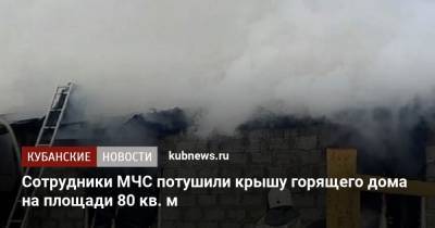Сотрудники МЧС потушили крышу горящего дома на площади 80 кв. м - kubnews.ru - Краснодарский край