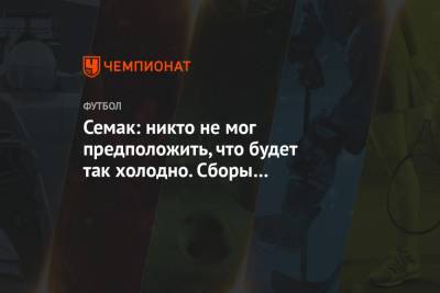 Сергей Семак - Семак: никто не мог предположить, что будет так холодно. Сборы планируются за полгода - championat.com - Санкт-Петербург
