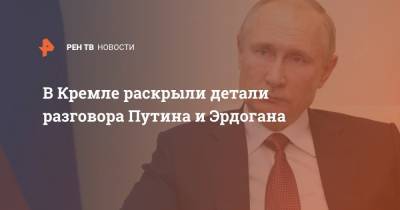 Владимир Путин - Реджеп Эрдоган - Тайип Эрдоган - В Кремле раскрыли детали разговора Путина и Эрдогана - ren.tv - Россия - Турция