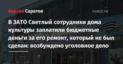 В ЗАТО Светлый сотрудники дома культуры заплатили бюджетные деньги за его ремонт, который не был сделан: возбуждено уголовное дело - nversia.ru - Саратов