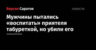 Мужчины пытались «воспитать» приятеля табуреткой, но убили его - nversia.ru - Саратов - Рязанская обл. - район Михайловский