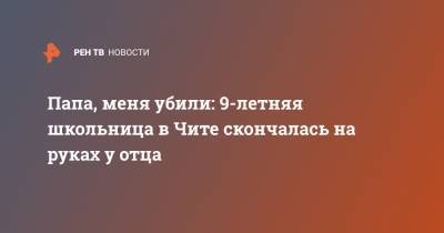 Папа, меня убили: 9-летняя школьница в Чите скончалась на руках у отца - ren.tv - Чита