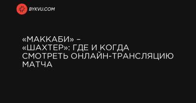 «Маккаби» – «Шахтер»: где и когда смотреть онлайн-трансляцию матча - bykvu.com - Украина - Киев - Тель-Авив