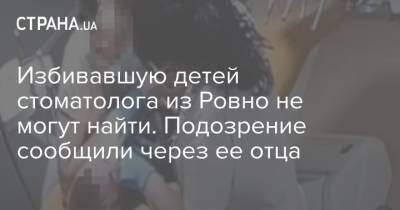 Избивавшую детей стоматолога из Ровно не могут найти. Подозрение сообщили через ее отца - strana.ua