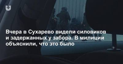 Вчера в Сухарево видели силовиков и задержанных у забора. В милиции объяснили, что это было - news.tut.by - Минск