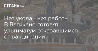 Нет укола - нет работы. В Ватикане готовят ультиматум отказавшимся от вакцинации - strana.ua - Италия - Ватикан - Ватикан