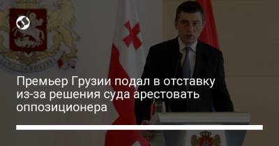 Премьер Грузии подал в отставку из-за решения суда арестовать оппозиционера - liga.net - Грузия