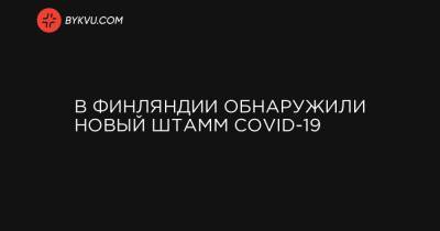 В Финляндии обнаружили новый штамм COVID-19 - bykvu.com - Украина - Финляндия