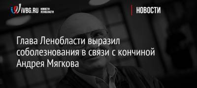 Александр Дрозденко - Андрей Мягков - Глава Ленобласти выразил соболезнования в связи с кончиной Андрея Мягкова - ivbg.ru - Ленинградская обл. - РСФСР