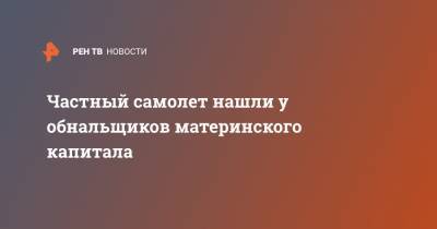 Ирина Волк - Частный самолет нашли у обнальщиков материнского капитала - ren.tv - Волгоградская обл.