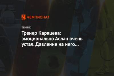 Аслан Карацев - Тренер Карацева: эмоционально Аслан очень устал. Давление на него шло сумасшедшее - championat.com - Австралия