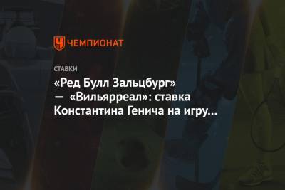 Константин Генич - «Ред Булл Зальцбург» — «Вильярреал»: ставка Константина Генича на игру Лиги Европы - championat.com - Испания