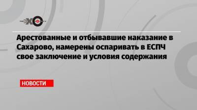 Арестованные и отбывавшие наказание в Сахарово, намерены оспаривать в ЕСПЧ свое заключение и условия содержания - echo.msk.ru - Москва