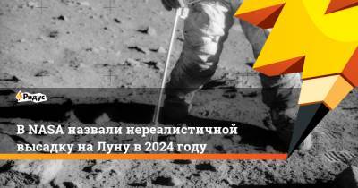 В NASA назвали нереалистичной высадку на Луну в 2024 году - ridus.ru - США