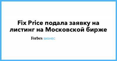 Сергей Ломакин - Fix Price подала заявку на листинг на Московской бирже - forbes.ru - Москва
