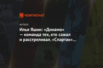 Илья Яшин - Илья Яшин: «Динамо» — команда тех, кто сажал и расстреливал. «Спартак» — те, кого сажали - championat.com - Москва