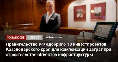 Вениамин Кондратьев - Правительство РФ одобрило 10 инвестпроектов Краснодарского края для компенсации затрат при строительстве объектов инфраструктуры - kubnews.ru - Краснодарский край - Новороссийск - Ейск