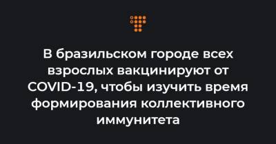 В бразильском городе всех взрослых вакцинируют от COVID-19, чтобы изучить время формирования коллективного иммунитета - hromadske.ua - Бразилия