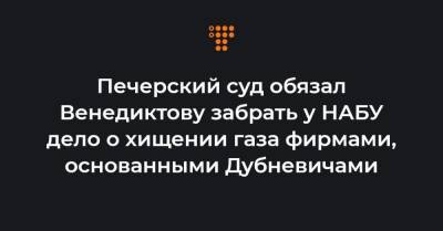 Печерский суд обязал Венедиктову забрать у НАБУ дело о хищении газа фирмами, основанными Дубневичами - hromadske.ua